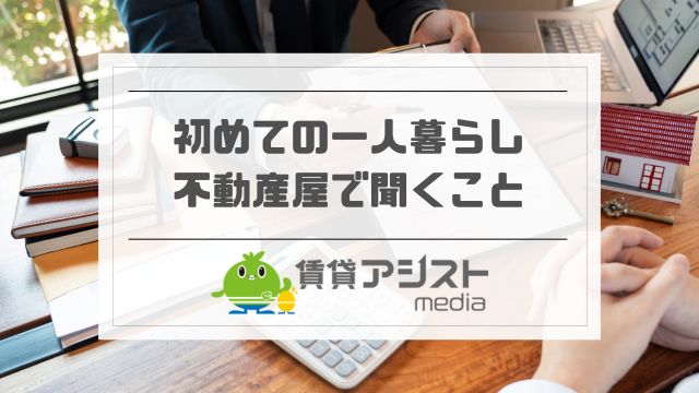 初めての一人暮らし！不動産屋で聞くこと＆おすすめの選び方